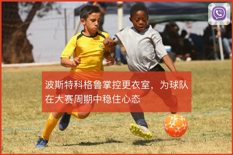波斯特科格鲁掌控更衣室，为球队在大赛周期中稳住心态