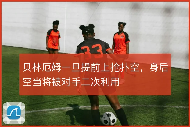 贝林厄姆一旦提前上抢扑空，身后空当将被对手二次利用