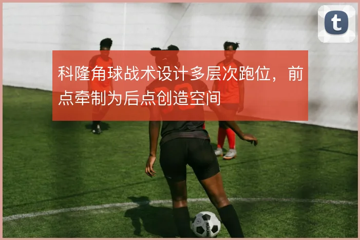 科隆角球战术设计多层次跑位，前点牵制为后点创造空间