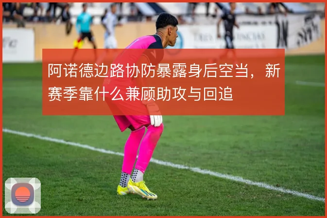 阿诺德边路协防暴露身后空当，新赛季靠什么兼顾助攻与回追