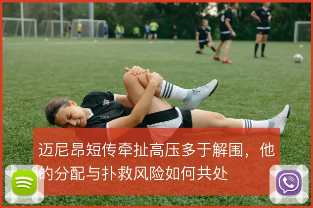 迈尼昂短传牵扯高压多于解围，他的分配与扑救风险如何共处