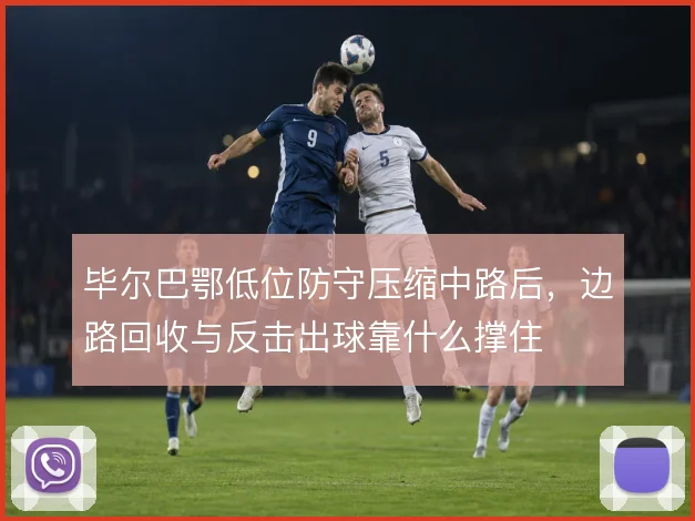 毕尔巴鄂低位防守压缩中路后，边路回收与反击出球靠什么撑住