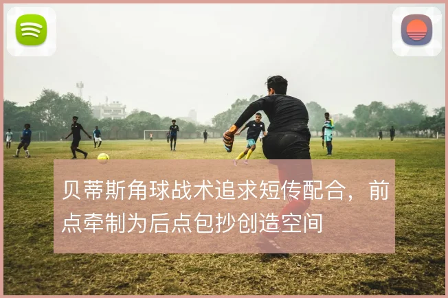 贝蒂斯角球战术追求短传配合，前点牵制为后点包抄创造空间