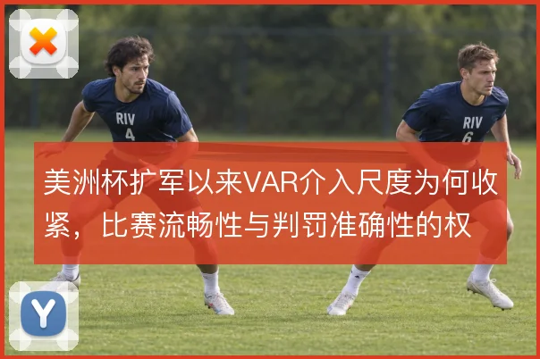 美洲杯扩军以来VAR介入尺度为何收紧，比赛流畅性与判罚准确性的权衡