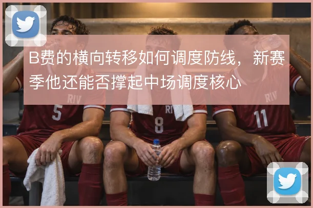 B费的横向转移如何调度防线，新赛季他还能否撑起中场调度核心