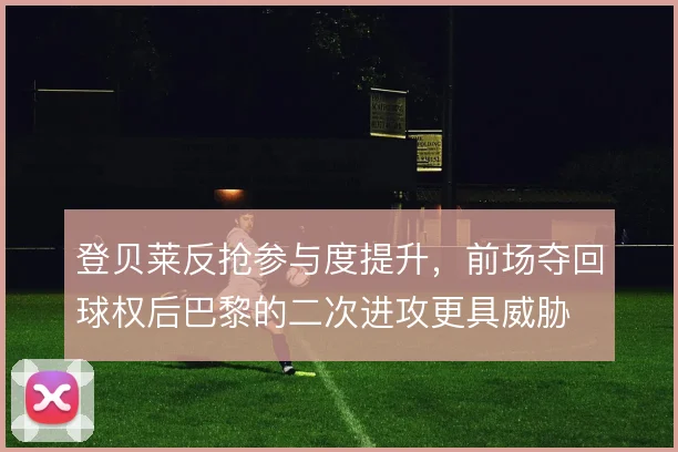 登贝莱反抢参与度提升，前场夺回球权后巴黎的二次进攻更具威胁