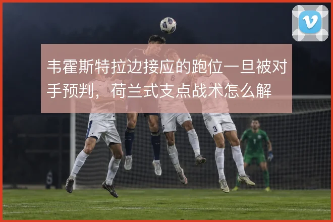 韦霍斯特拉边接应的跑位一旦被对手预判，荷兰式支点战术怎么解