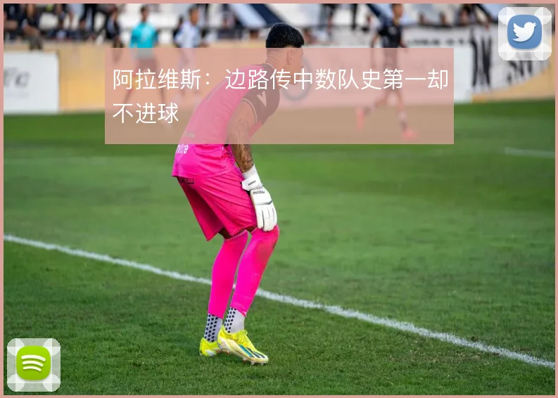 阿拉维斯：边路传中数队史第一却不进球